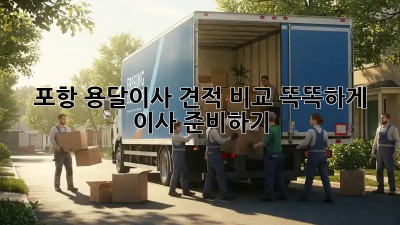 포항 용달이사 견적 비교: 똑똑하게 이사 준비하기!